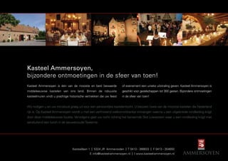 Kasteel Ammersoyen,
bijzondere ontmoetingen in de sfeer van toen!
Kasteel Ammersoyen is één van de mooiste en best bewaarde            of evenement een unieke uitstraling geven. Kasteel Ammersoyen is
middeleeuwse kastelen van ons land. Binnen de robuuste               geschikt voor gezelschappen tot 300 gasten. Bijzondere ontmoetingen
kasteelmuren vindt u prachtige historische vertrekken die uw feest   in de sfeer van toen!


Wij nodigen u en uw introducé graag uit voor een persoonlijke kastelentocht. U bezoekt twee van de mooiste kastelen die Nederland
rijk is. Op Kasteel Ammersoyen wordt u met een verfrissend welkomstdrankje ontvangen waarna u een uitgebreide rondleiding krijgt
door deze middeleeuwse locatie. Vervolgens gaat uw tocht richting het beroemde Slot Loevestein waar u een rondleiding krijgt met
aansluitend een lunch in de eeuwenoude Taveerne.




                                 Kasteellaan 1 | 5324 JR Ammerzoden | T 0413 - 366633 | F 0413 - 354650
                                              E info@kasteel-ammersoyen.nl | I www.kasteel-ammersoyen.nl
 