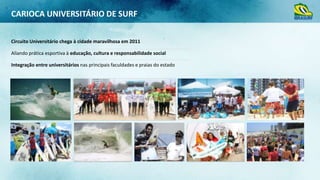 CARIOCA UNIVERSITÁRIO DE SURF
Circuito Universitário chega à cidade maravilhosa em 2011
Aliando prática esportiva à educação, cultura e responsabilidade social
Integração entre universitários nas principais faculdades e praias do estado

 