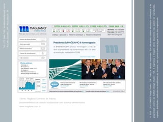 Tel.: (19) 3466-7188 / atendimento@icarusfj.com.br
                                                                                                                                                 Rua Alice Gazzetta, 319 – Nova Odessa / SP.




            www.magliano.com.br
                                                                                                        Cliente: Magliano Corretora de Valores
                                  Desenvolvimento de website institucional com sistema administrativo




© 2005 - 2010 ICARUS Design Studio LTDA. Todos os direitos reservados. Este documento contém informação confidencial e de
propriedade restrita da ICARUS Design Studio LTDA. A logomarca e imagens deste documento não podem ser reproduzidos,
copiados, distribuídos, publicados ou modificados por terceiros, sem a prévia autorização por escrito dos responsáveis.
 