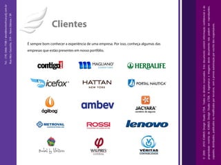 Tel.: (19) 3466-7188 / atendimento@icarusfj.com.br
                                                                                   Rua Alice Gazzetta, 319 – Nova Odessa / SP.




                                                                                                                                                                                                                                    Clientes

                                                                                             empresas que estão presentes em nosso portfólio.
                                                                                                                                                É sempre bom conhecer a experiência de uma empresa. Por isso, conheça algumas das




© 2005 - 2010 ICARUS Design Studio LTDA. Todos os direitos reservados. Este documento contém informação confidencial e de
propriedade restrita da ICARUS Design Studio LTDA. A logomarca e imagens deste documento não podem ser reproduzidos,
copiados, distribuídos, publicados ou modificados por terceiros, sem a prévia autorização por escrito dos responsáveis.
 