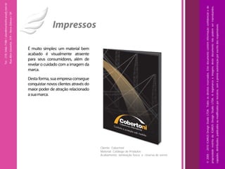 Tel.: (19) 3466-7188 / atendimento@icarusfj.com.br
                                                                                                         Rua Alice Gazzetta, 319 – Nova Odessa / SP.




                                                                                               marca.




                                                        a sua marca.
                                                        Desta forma, sua empresa consegue
                                                                                               revelar o cuidado com a imagem da
                                                                                               acabado é visualmente atraente
                                                                                               para seus consumidores, além de




                                                        maior poder de atração relacionado
                                                        conquistar novos clientes através do
                                                                                               É muito simples: um material bem
                                                                                                                                    Impressos




     Cliente: Cobertoni
     Material: Catálogo de Produtos
     Acabamento: laminação fosca e reserva de verniz




© 2005 - 2010 ICARUS Design Studio LTDA. Todos os direitos reservados. Este documento contém informação confidencial e de
propriedade restrita da ICARUS Design Studio LTDA. A logomarca e imagens deste documento não podem ser reproduzidos,
copiados, distribuídos, publicados ou modificados por terceiros, sem a prévia autorização por escrito dos responsáveis.
 