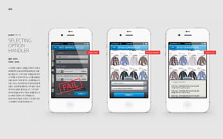 SelectIng
Option
Handler
project: UX / UI
2012
Wallet Type Bottom Handler Option List
설계 : 100%
디자인 : 100%
UT진행중 사용자가 상품을 선택하기 위해서
결제화면과 상품상세 화면을 왕복하는 것을
발견했습니다. 그래서 많은 상품옵션을 보면
서 구매할 수 있어야 한다는 니즈를 도출했고
이를 개선하기 위해 몇가지 시도를 했습니다.
처음 시도는 지갑처럼 좌우로 밀며 화면을 확
인할 수 있도록 설계했지만 너무 많은 기능이
추가되어 실패로 돌아갔습니다. 그 뒤 원래
목적에 촛점을 맞추어 가볍게 설계를 했고 이
는 사용성 개선에 크게 기여했습니다.
업계 최초로 적용된 UX였고 그 뒤 많은 커머
스 업체들이 이것을 따라했습니다.
 