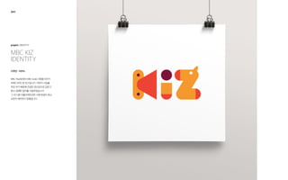 MBC KIZ
Identity
project: IDENTITY
2011
디자인 : 100%
MBC PlayBe에서 MBC Kiz로 사명을 바꾸기
위해 디자인 된 로고입니다. 어린이 사업을
주로 하기 때문에 컨셉은 장난감으로 잡았고
밝고 경쾌한 칼라를 사용하였습니다.
그 외 다른 어플리케이션은 사명 변경이 취소
되면서 제작하지 못했습니다.
 
