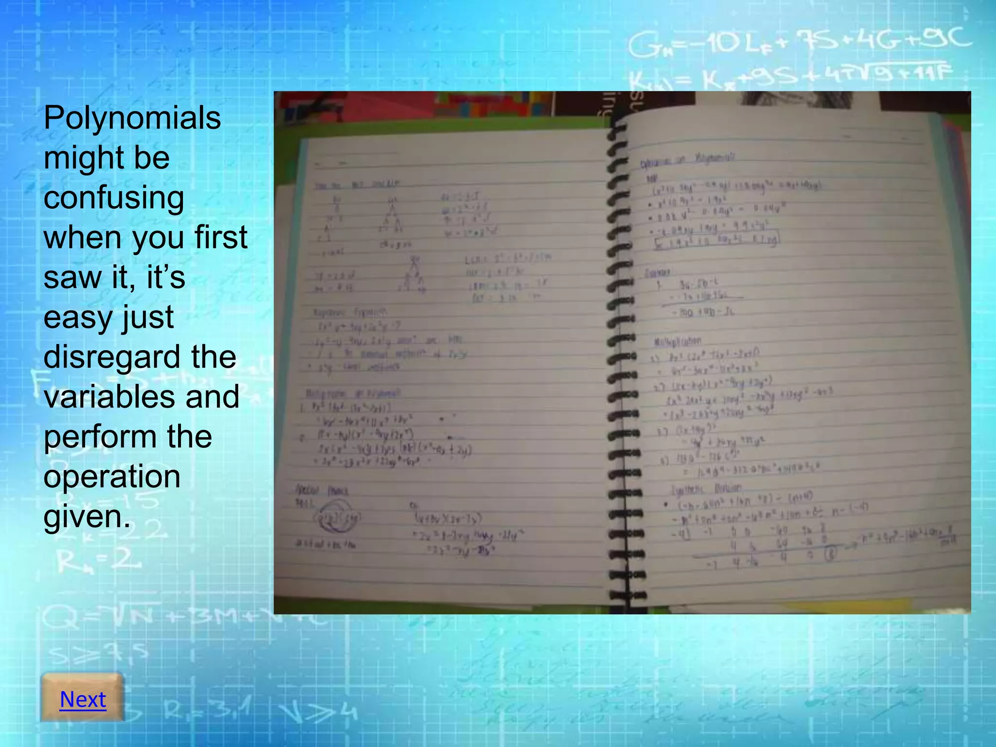 Next
Polynomials
might be
confusing
when you first
saw it, it’s
easy just
disregard the
variables and
perform the
operation
given.
 