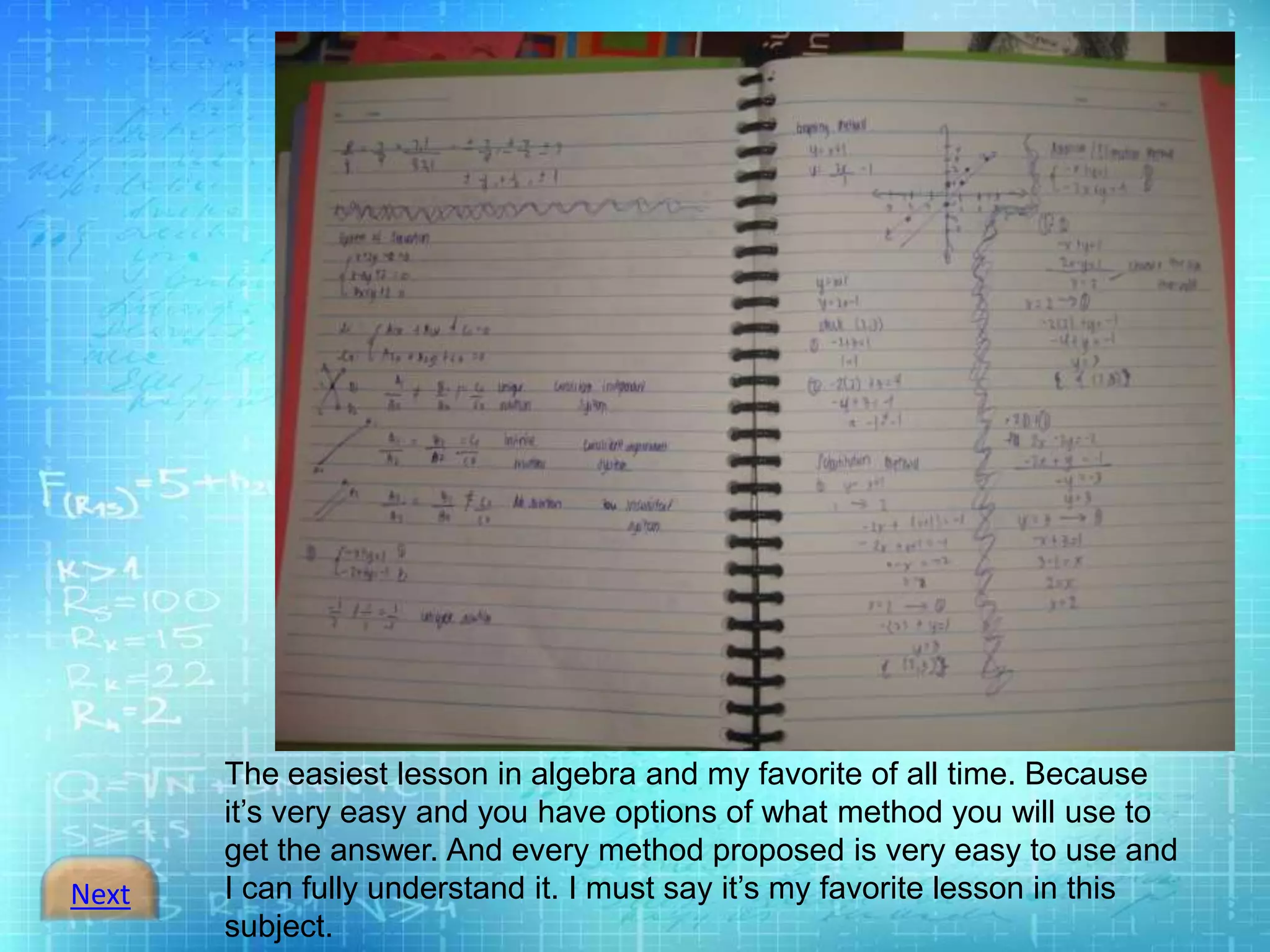 Next
The easiest lesson in algebra and my favorite of all time. Because
it’s very easy and you have options of what method you will use to
get the answer. And every method proposed is very easy to use and
I can fully understand it. I must say it’s my favorite lesson in this
subject.
 