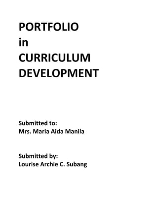 PORTFOLIO
in
CURRICULUM
DEVELOPMENT


Submitted to:
Mrs. Maria Aida Manila


Submitted by:
Lourise Archie C. Subang
 