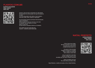 FLAVIOS.COM.BR
FLÁVIO’S CALÇADOS
PEÇA: RÁDIO
ANO: 2011
Acesse o site pra ficar conectado em cada oferta,
Se tá rolando na vitrine pode crer que tá rolando aí
na tela!
E vai pro blog saber tudo sobre a nova coleção...
dicas de moda, estilo, esporte, inspiração!
As promoções sempre acontecem tão bombando
aqui no facebook,
O lance agora é curtir pra renovar o seu look
Tá usando, tem na Flávio’s, é o som.
Esse é o novo HIT,
Arroba Flávio’s Calçados merece um retweet...
Vou repetir pra que você não erre:
FLÁVIO`S PONTO COM PONTO BR

NATAL PERFEITO

HIPER MOREIRA
PEÇA: RÁDIO
ANO: 2012

O dia é hoje meu amigo,
Me dá um abraço e um sorriso
Eu quero ver você sonhar
O Natal Perfeito está no ar
Eu quero é mais emoção
Prepare os braços e o coração
Sinta o melhor de cada dia
Vem e deixa o amor falar
Ter um natal bem mais feliz
Família, amigos, junto a mim
Acreditar de novo que a vida se renovará
Quero acreditar de novo!
Por uma noite, pra toda a vida.
Hiper Moreira, o melhor de cada um faz o Natal Perfeito.

 