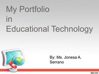 My Portfolio
in
Educational Technology
By: Ms. Jonesa A.
Serrano
 