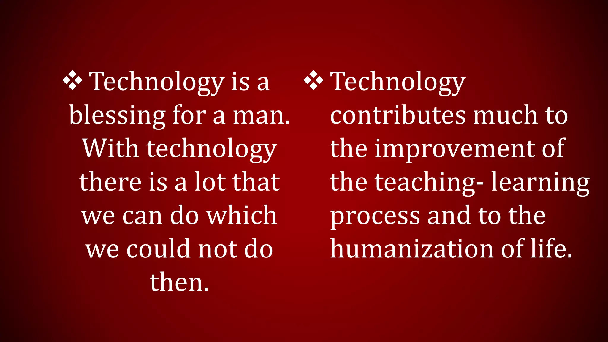 Technology is a
blessing for a man.
With technology
there is a lot that
we can do which
we could not do
then.
Technology
contributes much to
the improvement of
the teaching- learning
process and to the
humanization of life.
 