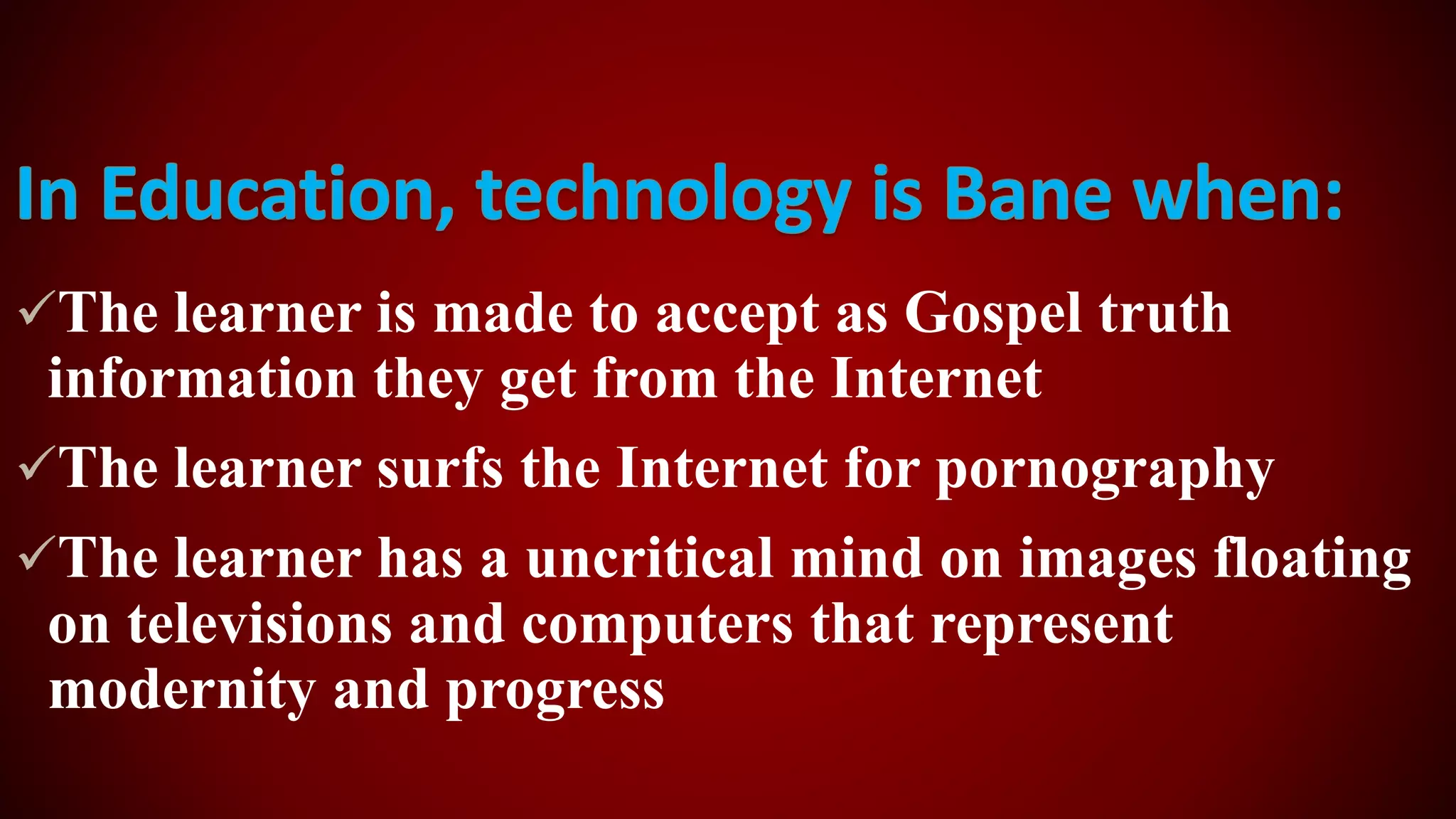 The learner is made to accept as Gospel truth
information they get from the Internet
The learner surfs the Internet for pornography
The learner has a uncritical mind on images floating
on televisions and computers that represent
modernity and progress
 