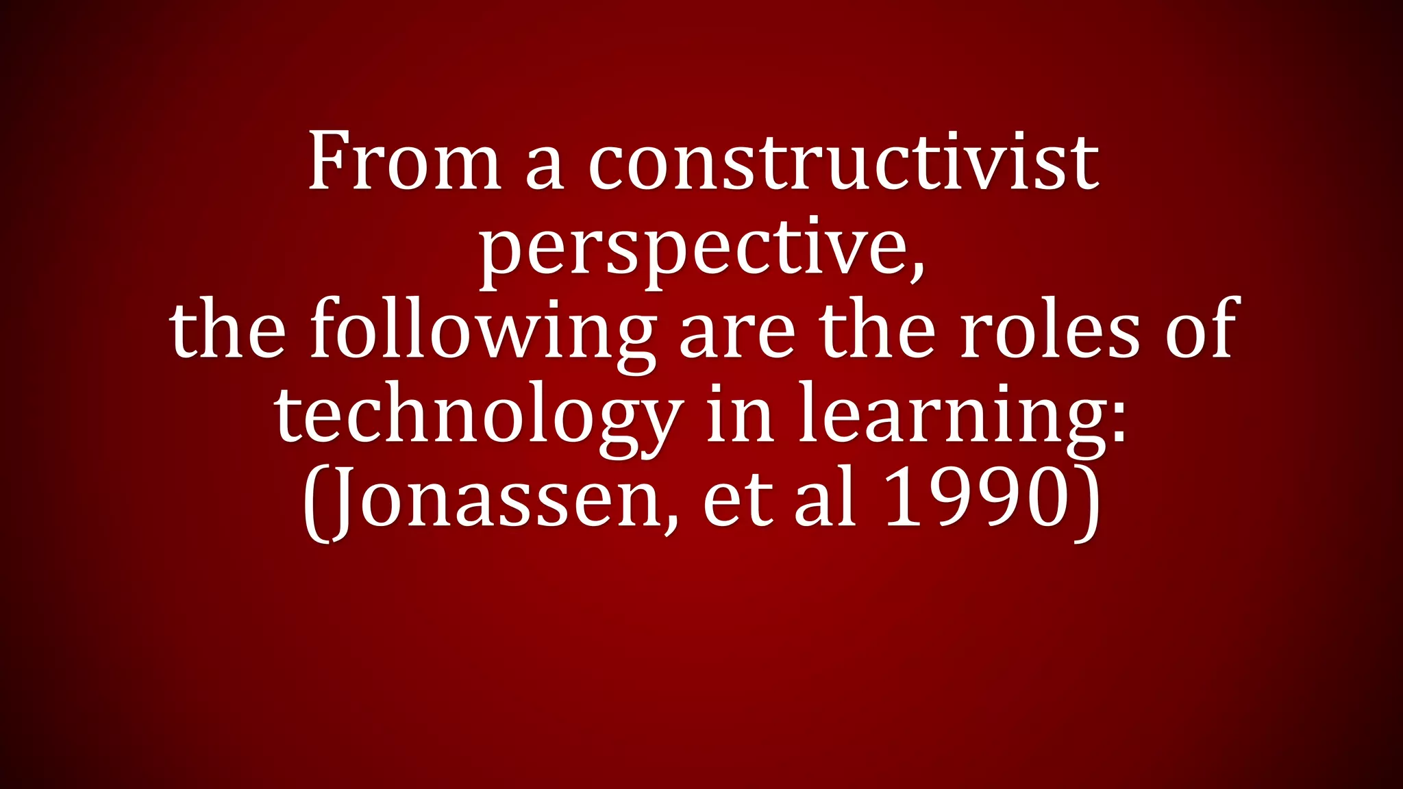 From a constructivist
perspective,
the following are the roles of
technology in learning:
(Jonassen, et al 1990)
 