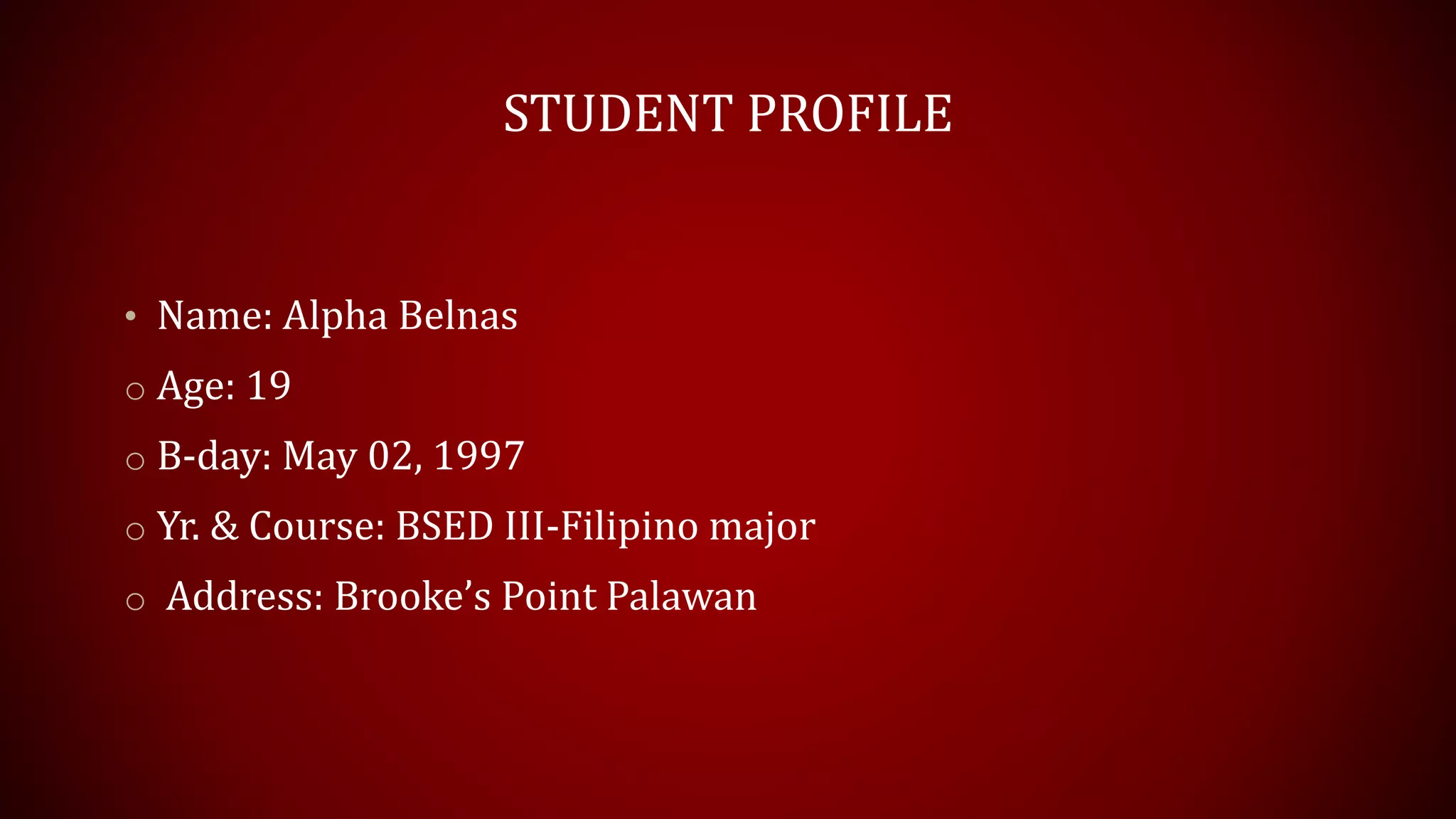 STUDENT PROFILE
• Name: Alpha Belnas
o Age: 19
o B-day: May 02, 1997
o Yr. & Course: BSED III-Filipino major
o Address: Brooke’s Point Palawan
 