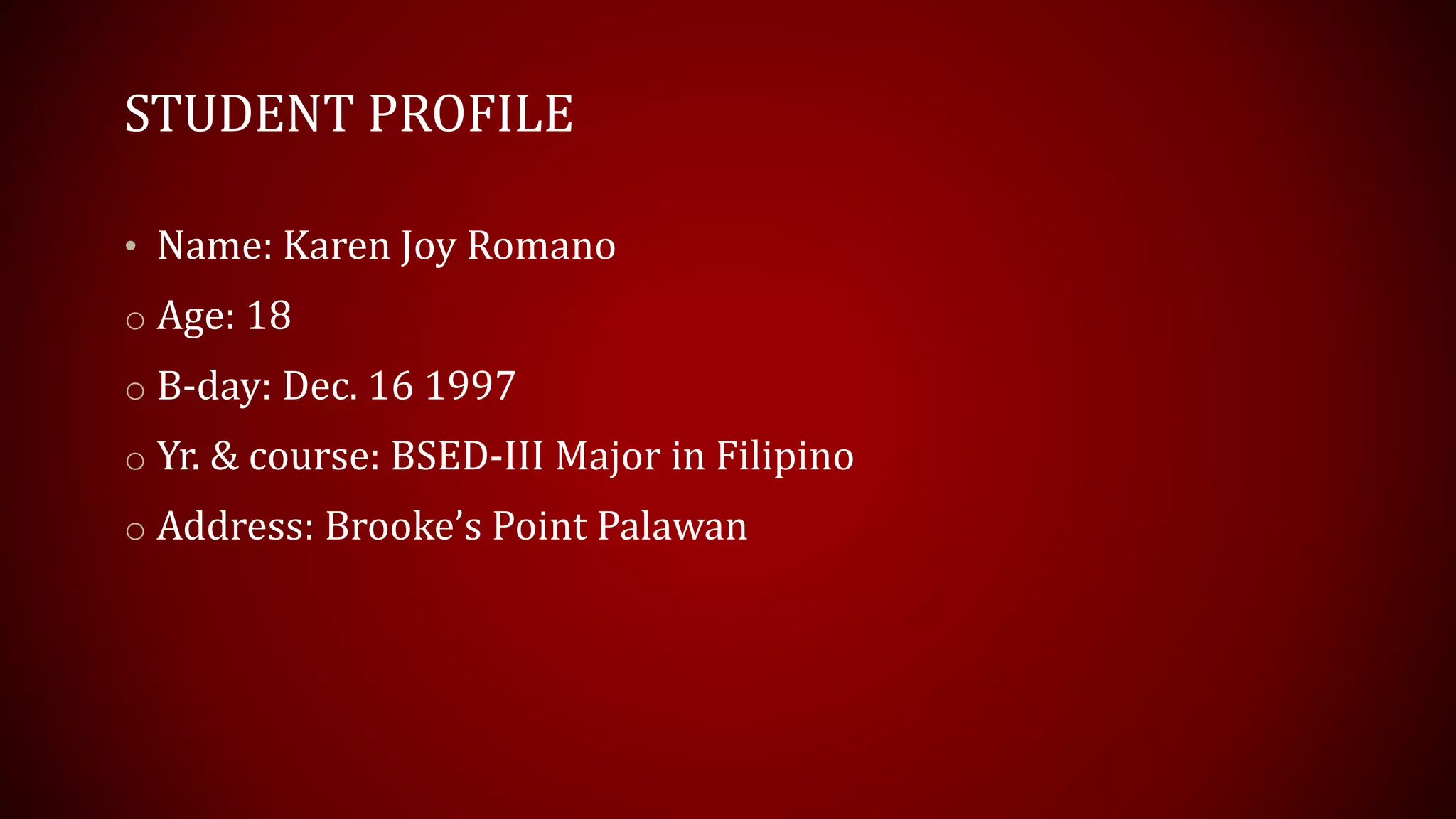 STUDENT PROFILE
• Name: Karen Joy Romano
o Age: 18
o B-day: Dec. 16 1997
o Yr. & course: BSED-III Major in Filipino
o Address: Brooke’s Point Palawan
 