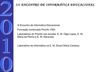 2010 III Encontro de Informática Educacional Formação continuada Proinfo 100h Laboratórios do Proinfo nas escolas: E. M. Olga Lopes, E. M. Maria da Penha e E. M. Maranata. Laboratório de Informática na E. M. Divani Maria Cardoso. III ENCONTRO DE INFORMÁTICA EDUCACIONAL   