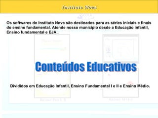 Instituto Nova Os softwares do Instituto Nova são destinados para as séries iniciais e finais do ensino fundamental. Atende nosso município desde a Educação infantil, Ensino fundamental e EJA . Divididos em Educação Infantil, Ensino Fundamental I e II e Ensino Médio. Conteúdos Educativos 