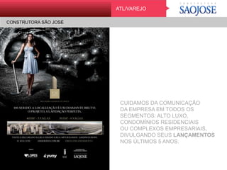 CONSTRUTORA SÃO JOSÉ
VarejoATL/VAREJO
CONSTRUTORA SÃO JOSÉ
CUIDAMOS DA COMUNICAÇÃO
DA EMPRESA EM TODOS OS
SEGMENTOS: ALTO LUXO,
CONDOMÍNIOS RESIDENCIAIS
OU COMPLEXOS EMPRESARIAIS,
DIVULGANDO SEUS LANÇAMENTOS
NOS ÚLTIMOS 5 ANOS.
 