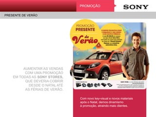 PRESENTE DE VERÃO
Promoção
AUMENTAR AS VENDAS
COM UMA PROMOÇÃO
EM TODAS AS SONY STORES,
QUE DEVERIA COBRIR
DESDE O NATAL ATÉ
AS FÉRIAS DE VERÃO.
Com novo key-visual e novos materiais
após o Natal, demos dinamismo
à promoção, atraindo mais clientes.
PROMOÇÃO
PRESENTE DE VERÃO
 