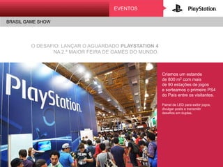 BRASIL GAME SHOW
AtivAção
LANÇAMENTO DO GOD OF WAR ASCENSION
EVENTOS
O DESAFIO: LANÇAR O AGUARDADO PLAYSTATION 4
NA 2.ª MAIOR FEIRA DE GAMES DO MUNDO.
Criamos um estande
de 800 m2 com mais
de 90 estações de jogos
e sorteamos o primeiro PS4
do País entre os visitantes.
Painel de LED para exibir jogos,
divulgar posts e transmitir
desafios em duplas.
 