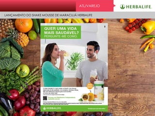 ATL/VAREJO
LANÇAMENTO DO SHAKE MOUSSE DE MARACUJÁ HERBALIFE
 