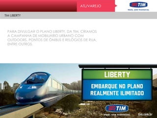 ATL/VAREJO
TIM LIBERTY
PARA DIVULGAR O PLANO LIBERTY, DA TIM, CRIAMOS
A CAMPANHA DE MOBILIÁRIO URBANO COM
OUTDOORS, PONTOS DE ÔNIBUS E RELÓGIOS DE RUA,
ENTRE OUTROS.
 