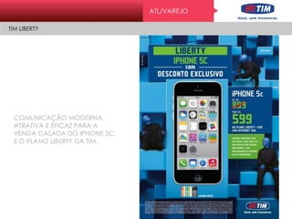 ATL/VAREJO
TIM LIBERTY
COMUNICAÇÃO MODERNA,
ATRATIVA E EFICAZ PARA A
VENDA CASADA DO IPHONE 5C
E O PLANO LIBERTY DA TIM.
 
