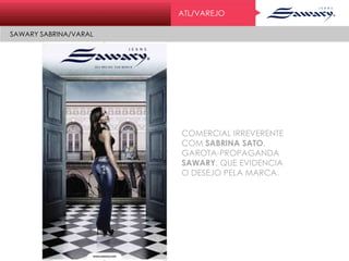 ATL/VAREJO
SAWARY SABRINA/VARAL
COMERCIAL IRREVERENTE
COM SABRINA SATO,
GAROTA-PROPAGANDA
SAWARY, QUE EVIDENCIA
O DESEJO PELA MARCA.
 