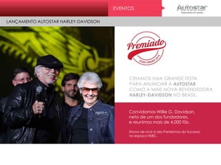 CRIAMOS UMA GRANDE FESTA
PARA ANUNCIAR A AUTOSTAR
COMO A MAIS NOVA REVENDEDORA
HARLEY-DAVIDSON NO BRASIL.
Convidamos Willie G. Davidson,
neto de um dos fundadores,
e reunimos mais de 4.000 fãs.
Shows de rock e dos Paralamos do Sucesso
no espaço HSBC.
EVENTOS
LANÇAMENTO AUTOSTAR HARLEY-DAVIDSONMini On e
ATL
 