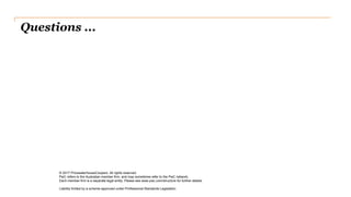 Questions ...
© 2017 PricewaterhouseCoopers. All rights reserved.
PwC refers to the Australian member firm, and may sometimes refer to the PwC network.
Each member firm is a separate legal entity. Please see www.pwc.com/structure for further details.
Liability limited by a scheme approved under Professional Standards Legislation
 