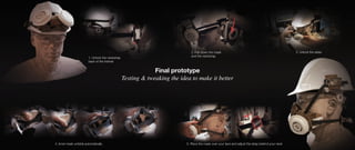 1. Unlock the neckstrap
back of the helmet
2. Pull down the mask
and the neckstrap
3. Unlock the sides
4. Inner mask unfolds automatically 5. Place the mask over your face and adjust the strap behind your neck
Final prototype
Testing & tweaking the idea to make it better
 