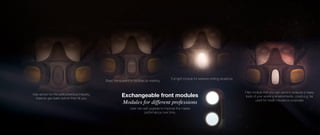 Exchangeable front modules
Modules for different professions
Gas sensor for the petrochemical industry.
Detects gas leaks before they hit you.
Basic transparent to facilitate lip-reading
User can self upgrade to improve the masks
performance over time.
Full light module for extreme mining situations
Filter module that you can send to analysis to keep
track of your working environments, could e.g. be
used for health insurance purposes
 