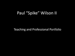 Paul “Spike” Wilson II Teaching and Professional Portfolio 