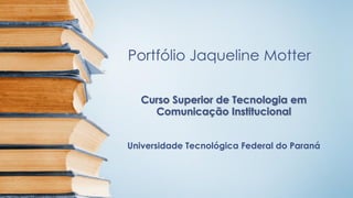 Portfólio Jaqueline Motter
Curso Superior de Tecnologia em
Comunicação Institucional
Universidade Tecnológica Federal do Paraná
 