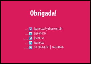 Obrigada!
   Yahoo     jeanecsc@yahoo.com.br
  Twitter    @jeanecsc
Facebook     jeanecsc
   Skype     jeanecsc
Telefones    81 88561291 | 34624696
 