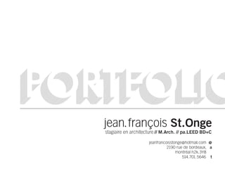 PORTFOLIO
   jean.françois St.Onge
   stagiaire en architecture // M.Arch. // pa.LEED BD+C

                        jeanfrancoisstonge@hotmail.com @
                                  2190 rue de bordeaux, a
                                       montréal h2k.3Y8
                                          514.701.5646 t
 