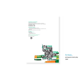 Condições de Produção
duração: 50m aproximadamente
Este espectáculo concebido para Teatros, Auditórios ou em Black Box.
Custos (orçamento por espectáculo/ remuneração e margem de negociação)
Um espectáculo - 1000€
Dois espectáculos - 1300€
Três espectáculos - 1500€

Deslocação e Estadia
• Acrescem gastos de deslocação (0.30€/km).
• Estadia para três pessoas sempre que se justifique a permanência no local.
• Alimentação
Nota: Dispomos de desenho de luz e som em planta


Contactos:
Rosa Diniz Produtora
T 963176582
@ rosavdiniz@gmail.com

http://asvezesacontecem.blogspot.com
@ asvezesacontecem@gmail.com
Uma produção Trimagisto.




                                                          a
                                                                     ASE ME
                                                                     acontecem                   Às Vezes...

                                                            q
                                                                     sas ho
                                                                       me pon
                                                                                                 portuguese teatre play
                                                                                                 2009
                                                                               a FALAR SOZINHO
 