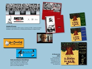 A Árvore de
Julia
Peça teatral da
Duas Companhias,
baseada num livro
do espanhol Luís
Matilla. Ilustrações
de Joana Lira
Anistia 30 anos
Painéis da exposição e fiilme sobre o evento do PSB - Partido Socilista
Brasileiro, que comemorou a Anistia personificada em Miguel Arraes
Ciclo de leituras dramáticas
A Duas Companhias, organizou, até
agora, dois ciclos um voltado para
obras do Teatro do Absrudo e outro
para a Commedia Dell’Arte
apresenta
Últimas segundas e terças do mês, sempre às 20h
Auditório do Centro Cultural Correios
Recife Antigo
ENTRADA FRANCA
25 e 26 de abril - Arlequim, servidor de dois patrões de Carlo Goldoni
30 e 31 de maio - O Médico Volante de Molière
27 e 28 de junho - O Marido de Flaminio Scala
25 e 26 de julho - O Mentiroso de Carlo Goldoni
Direção Artística e Produção
Teatro de Celebração de Encantamento e Diversão
www.duascompanhias.com.br
INFORMAÇÕES 3224.5739 | 3424.1935
apresenta
Últimas segundas e terças do mês, sempre às 20h
Auditório do Centro Cultural Correios
ENTRADA FRANCA
24 e 25 de maio - Esperando Godot de Samuel Beckett
28 e 29 de junho - A Lição de Eugène Ionesco
26 e 27 de julho - As Relações Naturais de Qorpo Santo
Direção Artística e Produção
 
