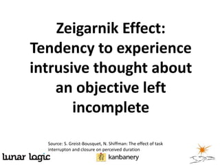 Zeigarnik Effect:
Tendency to experience
intrusive thought about
an objective left
incomplete
Source: S. Greist-Bousquet, N. Shiffman: The effect of task
interrupton and closure on perceived duration
 