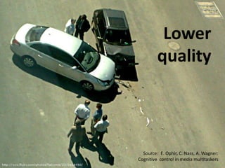 Source: E. Ophir, C. Nass, A. Wagner:
Cognitive control in media multitaskers
Lower
quality
 