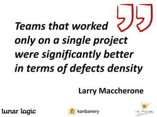 Teams that worked
only on a single project
were significantly better
in terms of defects density
Larry Maccherone
 