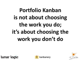 Portfolio Kanban
is not about choosing
the work you do;
it’s about choosing the
work you don’t do
 