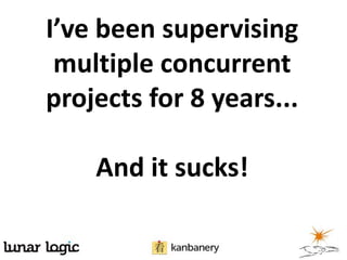 I’ve been supervising
multiple concurrent
projects for 8 years...
And it sucks!
 