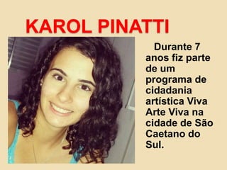 KAROL PINATTI
Durante 7
anos fiz parte
de um
programa de
cidadania
artística Viva
Arte Viva na
cidade de São
Caetano do
Sul.
 