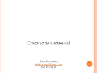 СПАСИБО ЗА ВНИМАНИЕ!



       АННА КАТРУЛИНА
   A.KATRULINA@GMAIL.COM
        096 332 82 77
 