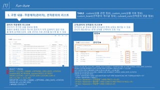 [1] Fun-iture
SELECT * FROM(
SELECT c.CU_NO, c.NAME, c.OPTIONS, c.REG_DATE, c.STATUS,
count(m.NO) AS REVIEW, count(m.REPLY) AS REPLY
FROM CUSTOM c LEFT OUTER JOIN CUSTOM_COM m
ON c.CU_NO = m.CU_NO
GROUP BY c.CU_NO, c.NAME, c.OPTIONS, c.REG_DATE, c.STATUS
ORDER BY c.CU_NO DESC
) WHERE STATUS='Y'
SQL→
관리자 주문제작 리스트▼
관리자가 추가한 상품 정보와 함께
회원이 등록한 리뷰의 개수와 관리자가 아직 답변하지 않은 리뷰
를 함께 보여줌으로써, 상품 관리와 리뷰 관리를 동시에 할 수 있음
5. 구현 내용- 주문제작(관리자), 견적문의의 리스트
TABLE : custom(상품 관련 정보), custom_com(상품 리뷰 정보)
custom_board(견적문의 게시글 정보), cuboard_com(견적문의 댓글 정보)
고객/관리자 견적문의 리스트▼
견적문의 글 정보와 함께 문의글의 현재 상태도 확인할 수 있음
관리자 메뉴에서는 현재 상태를 선택하여 조회 가능
회원▼
비밀글
SELECT b.CUB_NO, b.CU_NO, c.NAME, b.ID, b.SUBJECT, COUNT(d.COM) as COM, b.PRICE, b.REG_DATE, b.STATUS
FROM CUSTOM_BOARD b LEFT OUTER JOIN CUSTOM c ON b.CU_NO = c.CU_NO
LEFT OUTER JOIN CUBOARD_COM d ON b.CUB_NO = d.CUB_NO
GROUP BY b.CUB_NO, b.CU_NO, c.NAME, b.ID, b.SUBJECT, b.PRICE, b.REG_DATE, b.STATUS
ORDER BY b.CUB_NO DESC
<if test="searchCate!='status' and searchCate!=null">AND ${searchCate} LIKE '%'||#{keyword}||'%'</if>
<if test="searchCate=='status'">
<if test="keyword=='견적완료'">AND PRICE>=0</if>
<if test="keyword=='협의중'">AND COM>0 AND PRICE IS NULL</if>
<if test="keyword=='미답변'">AND COM=0</if>
</if>
관리자▼
SQL↘
 