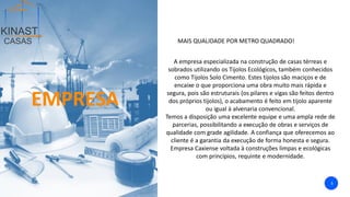 EMPRESA
MAIS QUALIDADE POR METRO QUADRADO!
A empresa especializada na construção de casas térreas e
sobrados utilizando os Tijolos Ecológicos, também conhecidos
como Tijolos Solo Cimento. Estes tijolos são maciços e de
encaixe o que proporciona uma obra muito mais rápida e
segura, pois são estruturais (os pilares e vigas são feitos dentro
dos próprios tijolos), o acabamento é feito em tijolo aparente
ou igual à alvenaria convencional.
Temos a disposição uma excelente equipe e uma ampla rede de
parcerias, possibilitando a execução de obras e serviços de
qualidade com grade agilidade. A confiança que oferecemos ao
cliente é a garantia da execução de forma honesta e segura.
Empresa Caxiense voltada à construções limpas e ecológicas
com princípios, requinte e modernidade.
3
3
 