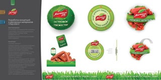 for           brand




         Разработка концепций
         и рекламных материалов
descr.




         «под ключ»
         Цели программы:
         Использовать нестандартные POS материалы.
         Содействовать повышению уровня продаж
         продукции ТМ в торговых точках
         прилавочного типа.
         Разработать единую концепцию для продви
         жения продукции.

         Концепция:
         «Островок свежести»
         Островок свежести, это то место на прилавке,
         где всегда выложена свежая продукция,
         теперь у покупательницы больше не будет
         вопросов про свежесть продукции.
         Данная концепция направлена на то, что бы
         выгодно выделить продукцию ТМ среди
         продукции конкурентов.
         «Индикатор свежести»
         Одно из главных преимущества ТМ – возмож
         ность завоза продукции в точку каждый день,
         именно поэтому продукция всегда свежая.
         В данной концепции мы используем специаль
         ный разработанный POSm часы показываю
         щие время привоза продукции.
         «Невозможно удержаться»
         Колбасная продукция ТМ МР настолько вкусна
         и свежа, что удержаться и не попробовать
         просто невозможно, даже POSm пострадали.
 
