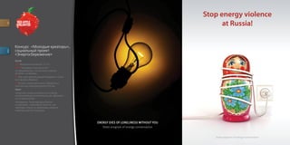 for




         Конкурс «Молодые креаторы»,
         социальный проект
descr.




         «Энергосбережение»
         Бриф
         GET Молодежь в возрасте 15 25
         WHO Молодежь никогда особо
         не задумывалась, что источник энергии
         не вечен, исчерпаем.
         TO Мы сами своими руками бездумно «сжига
         ем» ресурсы Родины!
         BY В твоих силах уменьшить (прекратить)
         насилие над энергоресурсами России.
         Идея
         «Ламочка». Уходя из комнаты и оставляя
         электроприборы включенными, вы обрекаете
         их на одиночество.
         «Матрёшка». Энергоресурсы России
         исчерпаемы. Черезмерно тратя их, мы
         обрекаем страну на проблемму нехватки
         энергорессурсов в будущем.
 