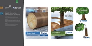 for                                       brand




         Разработка концепции
descr.




         для рекламных материалов
         Концепции:
         Главной задачей было показать точную
         имитацию линолеумом деревянных покрытий.
         «Кольца»
         В данном плакате идея передается через спил
         дерева, так же кольца говорят о долговечности
         линолеума.
         «Дерево»
         Вырезанный контур дерева из линолеума
         становиться настоящим деревом.
 