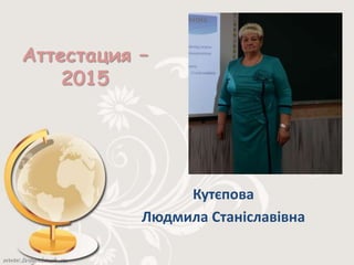 Кутєпова
Людмила Станіславівна
Аттестация –
2015
 