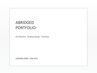 ABRIDGED PORTFOLIO:Art Direction - Original Design - Teaching LADONNA JONES - MAY 2011 